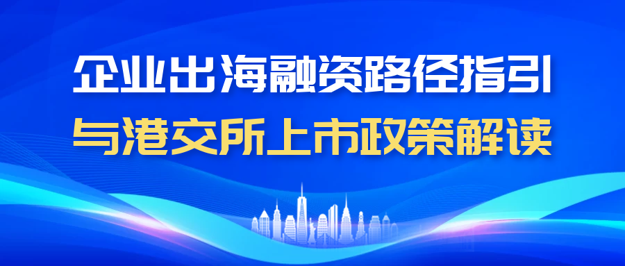 【一起益企】| 活動報名：企業出海融資路徑指引與港交所上市政策解讀活動通知
